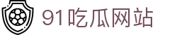 91吃瓜网站 - 91吃瓜爆料
